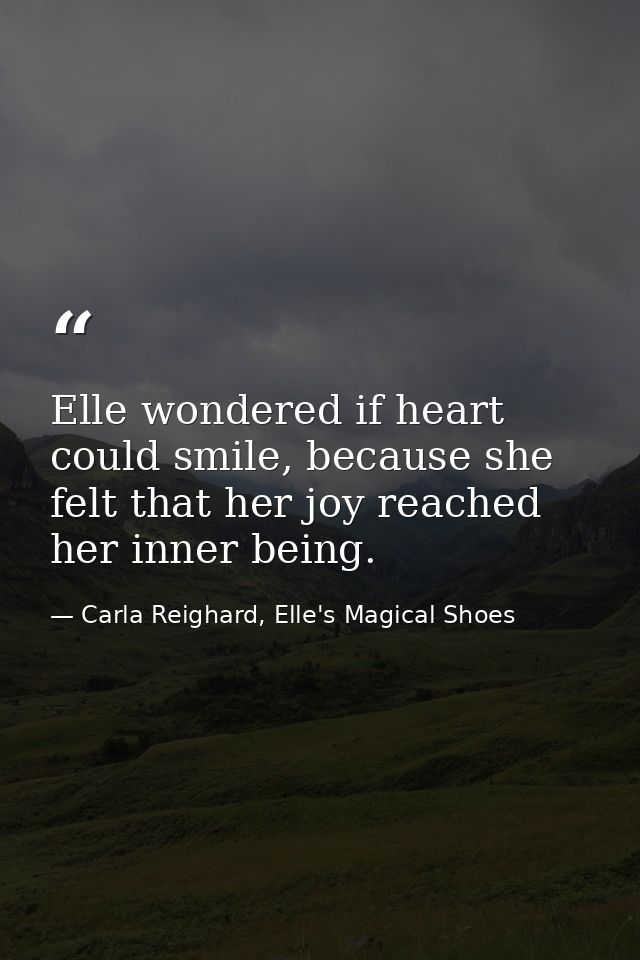 Elle wondered if heart could smile, because she felt that her joy reached her inner being. — Carla Reighard, Elle's Magical Shoes