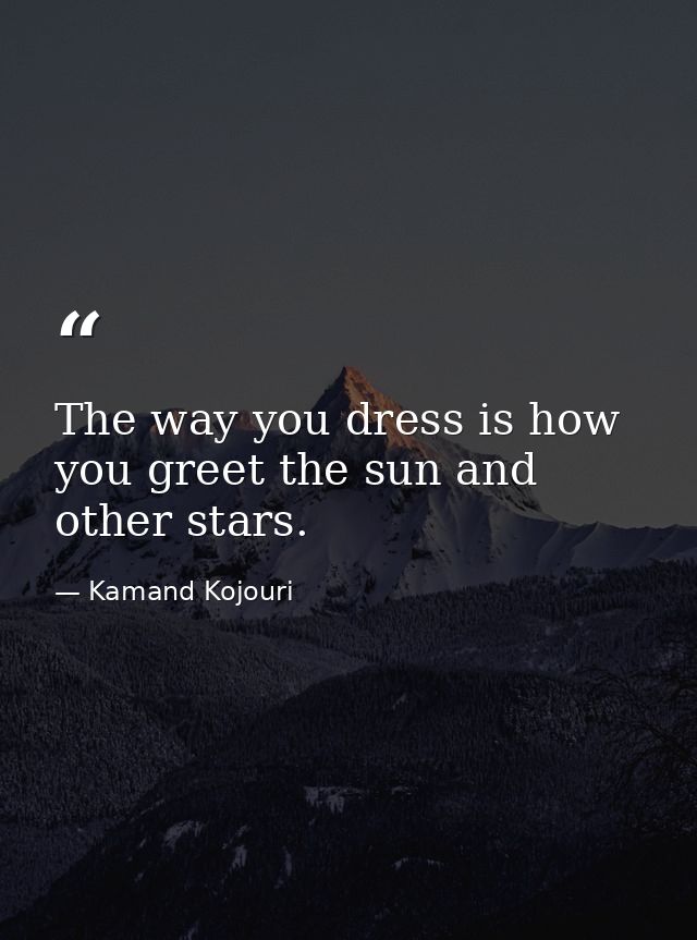 The way you dress is how you greet the sun and other stars. — Kamand Kojouri