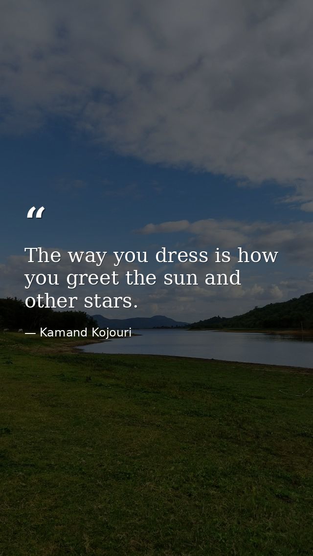 The way you dress is how you greet the sun and other stars. — Kamand Kojouri