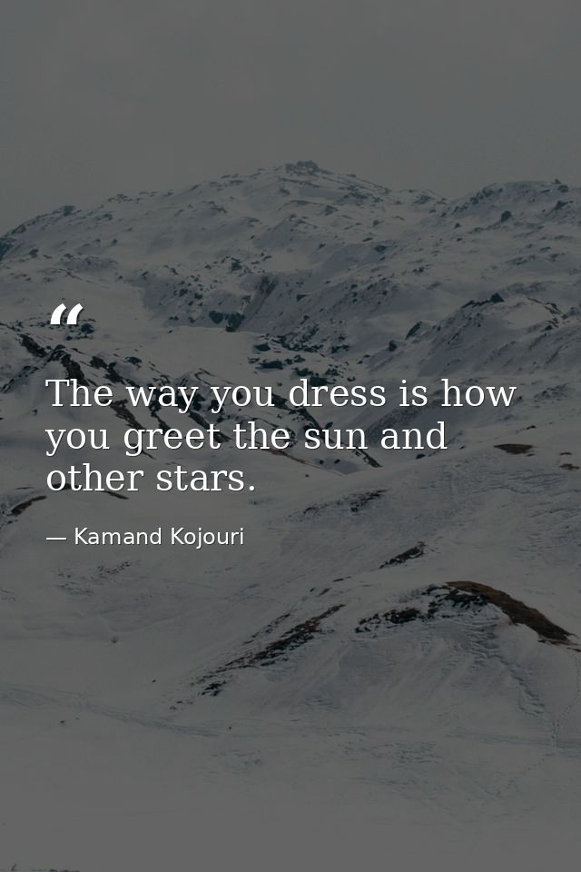 The way you dress is how you greet the sun and other stars. — Kamand Kojouri