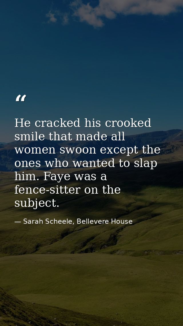He cracked his crooked smile that made all women swoon except the ones who wanted to slap him. Faye was a fence-sitter o — Sarah Scheele, Bellevere House
