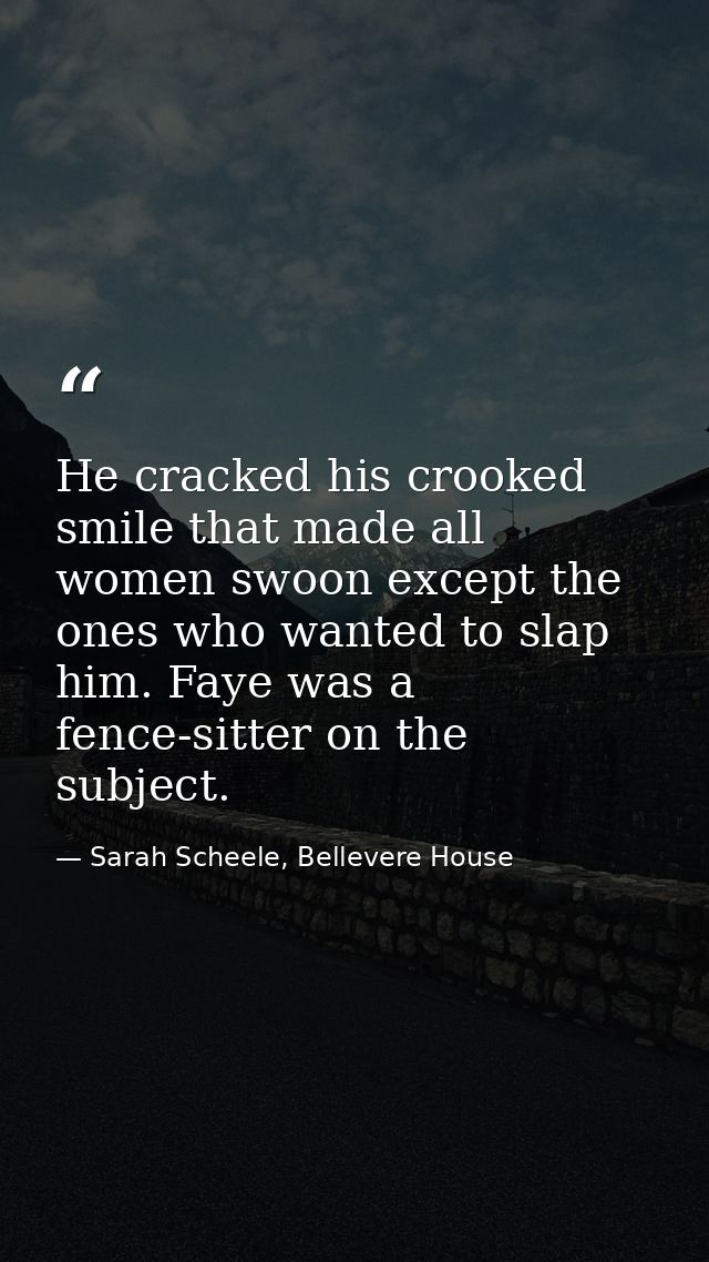 He cracked his crooked smile that made all women swoon except the ones who wanted to slap him. Faye was a fence-sitter o — Sarah Scheele, Bellevere House
