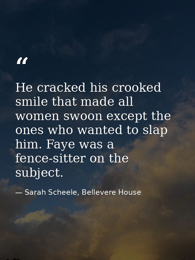 He cracked his crooked smile that made all women swoon except the ones who wanted to slap him. Faye was a fence-sitter o — Sarah Scheele, Bellevere House