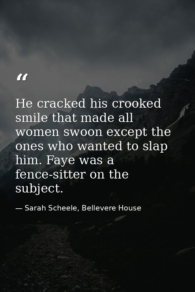 He cracked his crooked smile that made all women swoon except the ones who wanted to slap him. Faye was a fence-sitter o — Sarah Scheele, Bellevere House