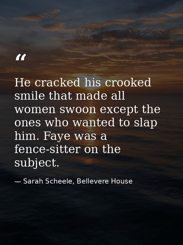 He cracked his crooked smile that made all women swoon except the ones who wanted to slap him. Faye was a fence-sitter o — Sarah Scheele, Bellevere House