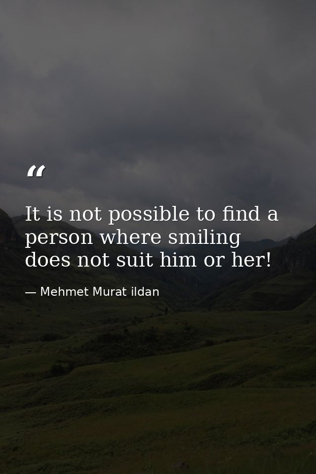 It is not possible to find a person where smiling does not suit him or her! — Mehmet Murat ildan