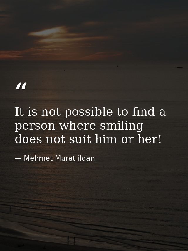 It is not possible to find a person where smiling does not suit him or her! — Mehmet Murat ildan