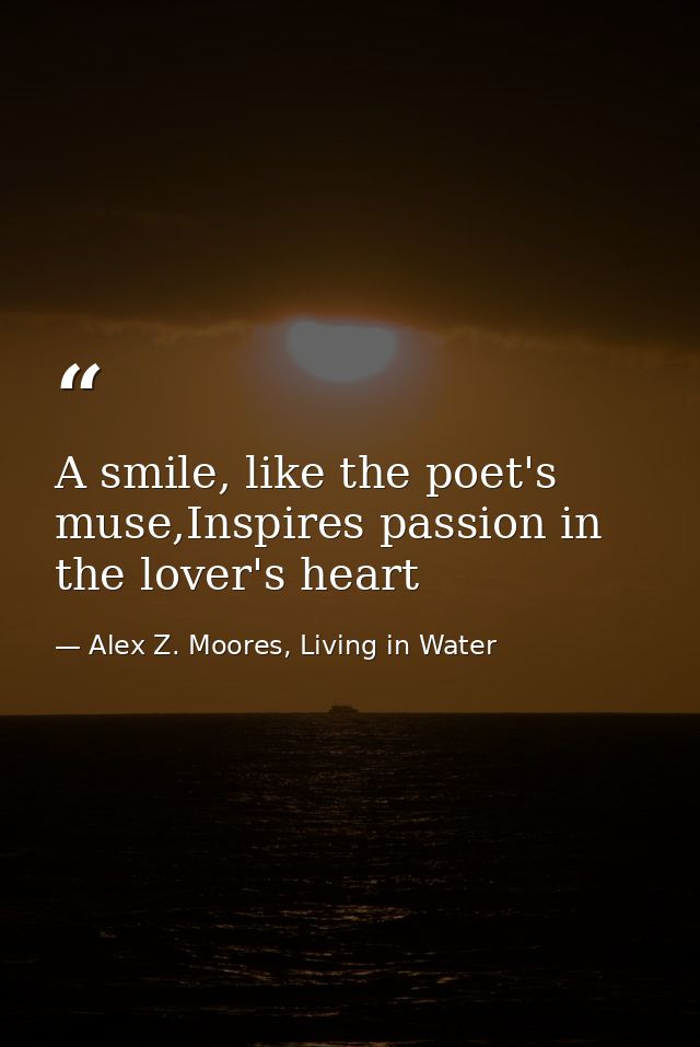 A smile, like the poet's muse,Inspires passion in the lover's heart — Alex Z. Moores, Living in Water