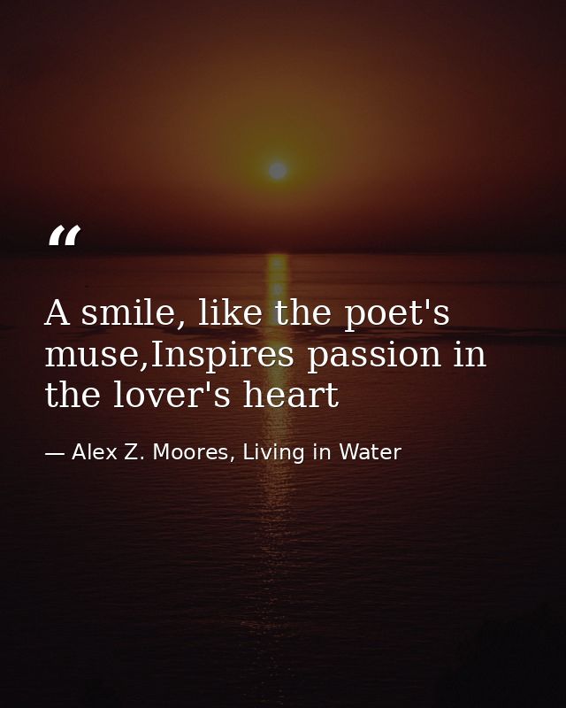 A smile, like the poet's muse,Inspires passion in the lover's heart — Alex Z. Moores, Living in Water