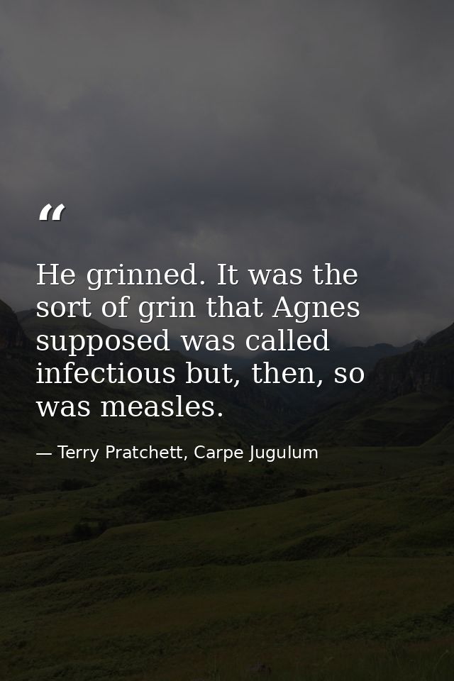 He grinned. It was the sort of grin that Agnes supposed was called infectious but, then, so was measles. — Terry Pratchett, Carpe Jugulum