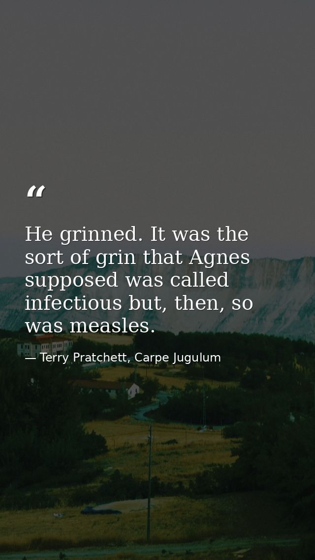 He grinned. It was the sort of grin that Agnes supposed was called infectious but, then, so was measles. — Terry Pratchett, Carpe Jugulum