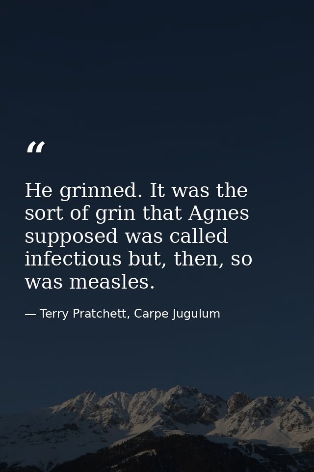 He grinned. It was the sort of grin that Agnes supposed was called infectious but, then, so was measles. — Terry Pratchett, Carpe Jugulum