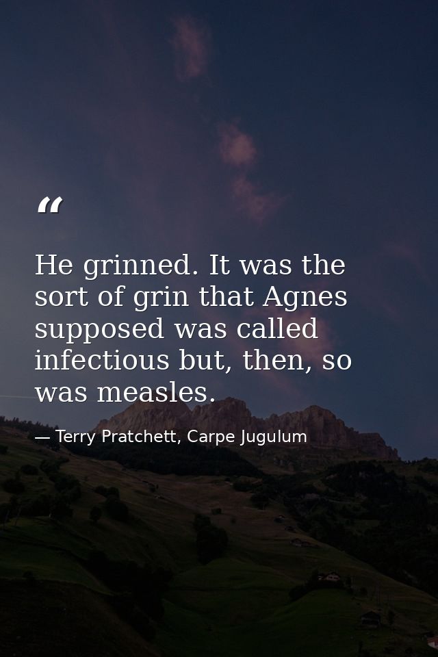 He grinned. It was the sort of grin that Agnes supposed was called infectious but, then, so was measles. — Terry Pratchett, Carpe Jugulum