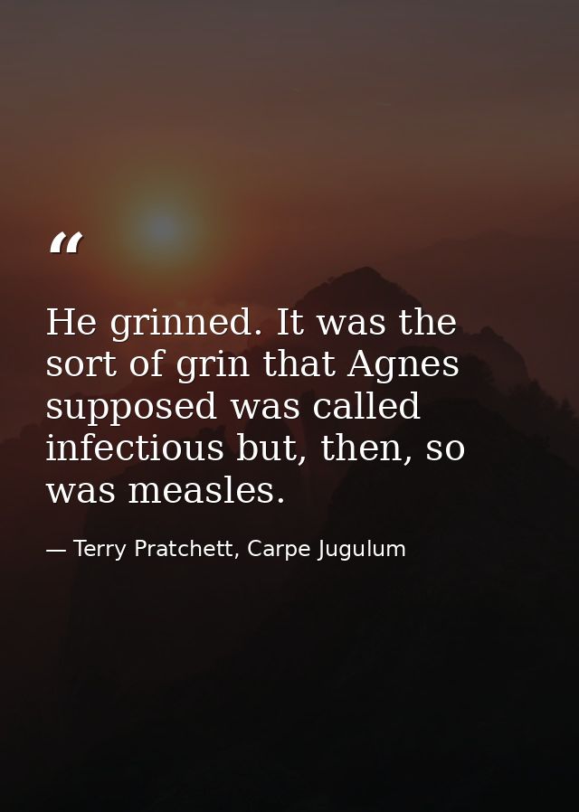 He grinned. It was the sort of grin that Agnes supposed was called infectious but, then, so was measles. — Terry Pratchett, Carpe Jugulum