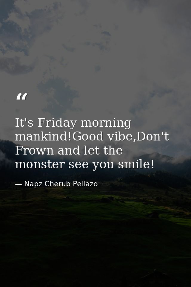 It's Friday morning mankind!Good vibe,Don't Frown and let the monster see you smile! — Napz Cherub Pellazo