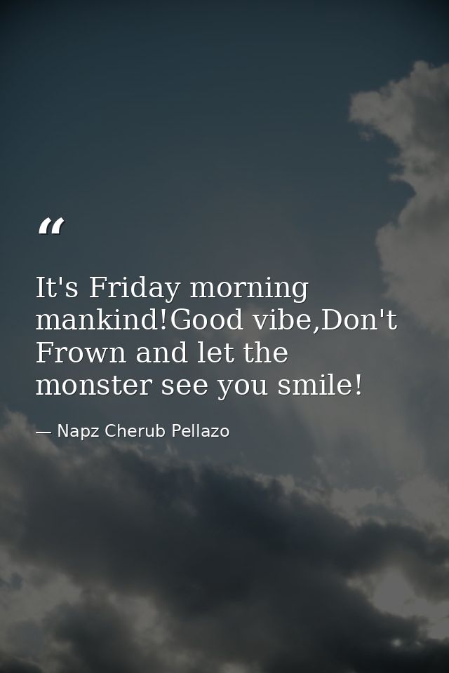 It's Friday morning mankind!Good vibe,Don't Frown and let the monster see you smile! — Napz Cherub Pellazo