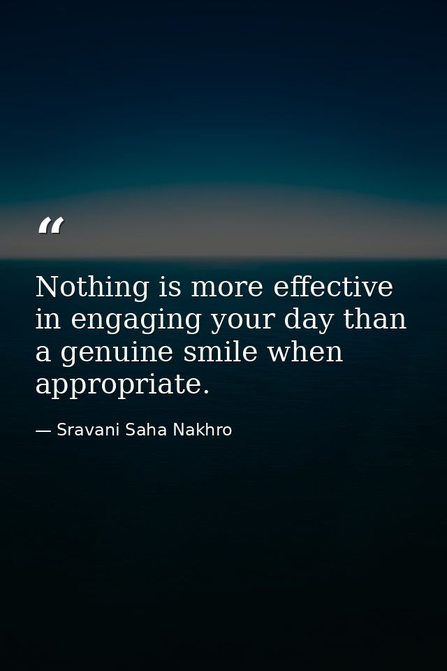 Nothing is more effective in engaging your day than a genuine smile when appropriate. — Sravani Saha Nakhro