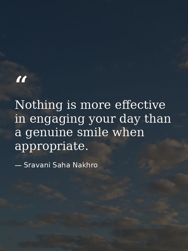 Nothing is more effective in engaging your day than a genuine smile when appropriate. — Sravani Saha Nakhro