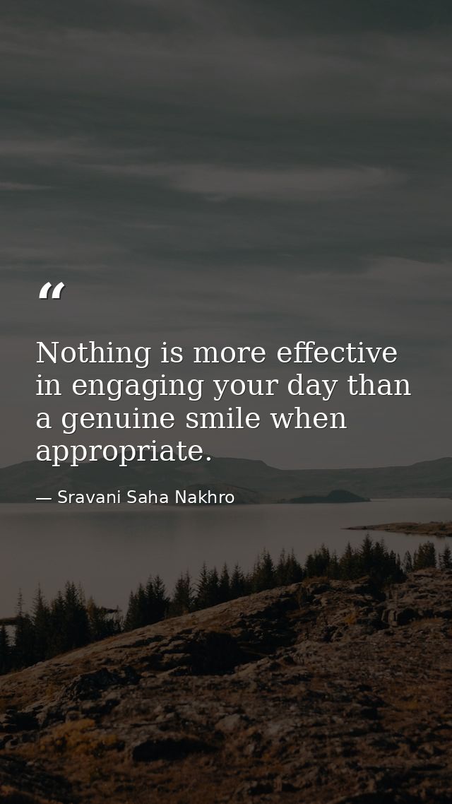 Nothing is more effective in engaging your day than a genuine smile when appropriate. — Sravani Saha Nakhro