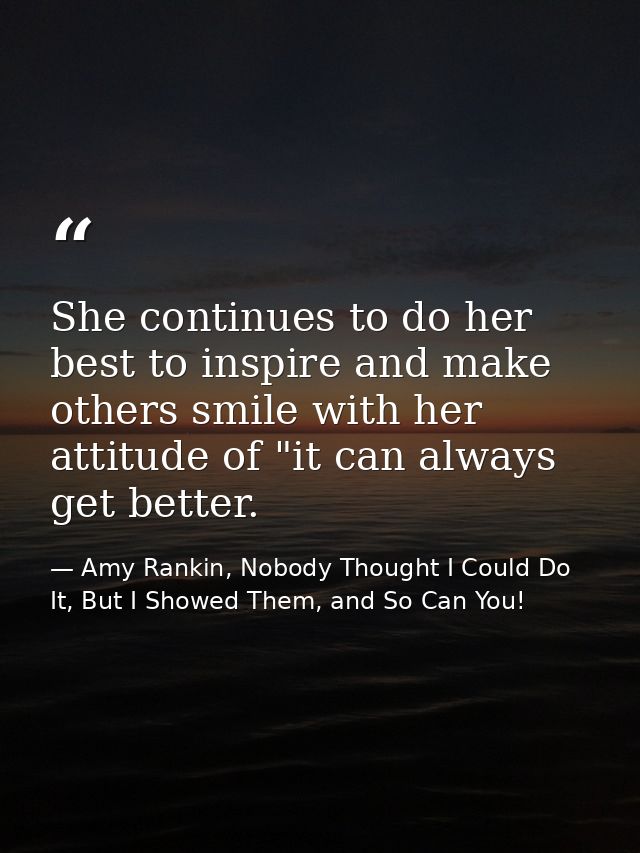 She continues to do her best to inspire and make others smile with her attitude of "it can always get better. — Amy Rankin, Nobody Thought I Could Do It, But I Showed Them, and So Can You!