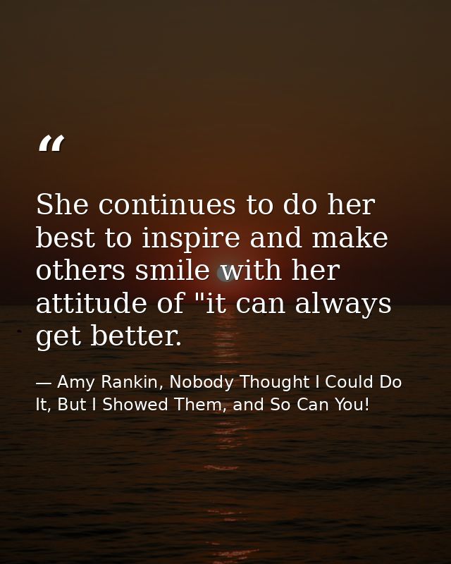 She continues to do her best to inspire and make others smile with her attitude of "it can always get better. — Amy Rankin, Nobody Thought I Could Do It, But I Showed Them, and So Can You!