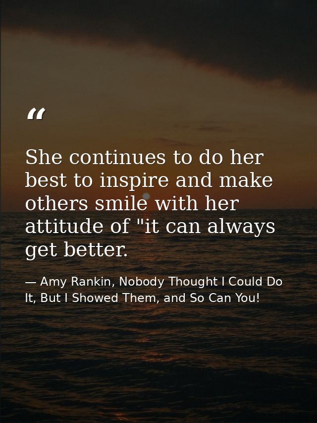 She continues to do her best to inspire and make others smile with her attitude of "it can always get better. — Amy Rankin, Nobody Thought I Could Do It, But I Showed Them, and So Can You!