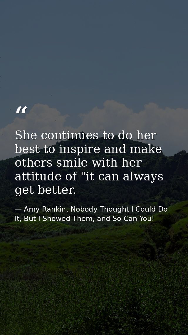 She continues to do her best to inspire and make others smile with her attitude of "it can always get better. — Amy Rankin, Nobody Thought I Could Do It, But I Showed Them, and So Can You!
