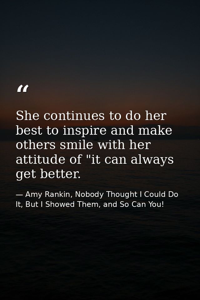 She continues to do her best to inspire and make others smile with her attitude of "it can always get better. — Amy Rankin, Nobody Thought I Could Do It, But I Showed Them, and So Can You!