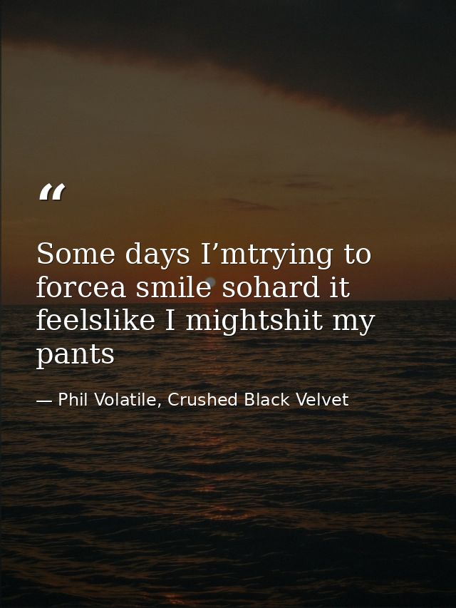 Some days I’mtrying to forcea smile sohard it feelslike I mightshit my pants — Phil Volatile, Crushed Black Velvet