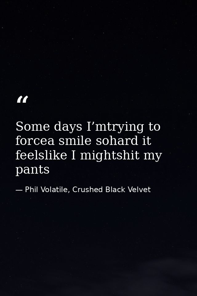 Some days I’mtrying to forcea smile sohard it feelslike I mightshit my pants — Phil Volatile, Crushed Black Velvet