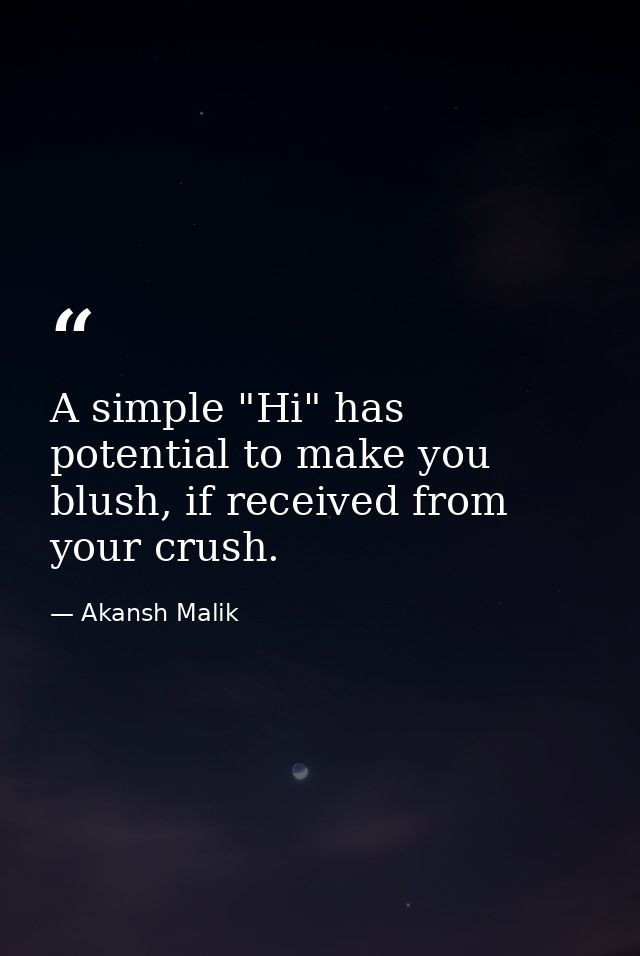 A simple "Hi" has potential to make you blush, if received from your crush. — Akansh Malik