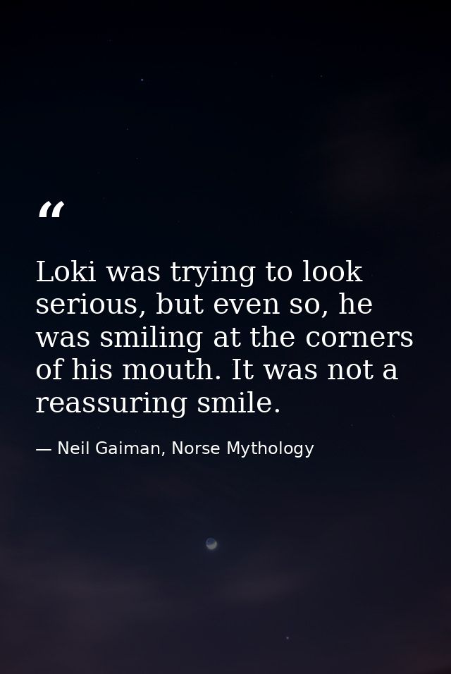 Loki was trying to look serious, but even so, he was smiling at the corners of his mouth. It was not a reassuring smile. — Neil Gaiman, Norse Mythology