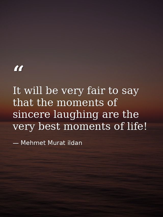 It will be very fair to say that the moments of sincere laughing are the very best moments of life! — Mehmet Murat ildan