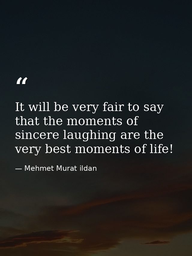 It will be very fair to say that the moments of sincere laughing are the very best moments of life! — Mehmet Murat ildan