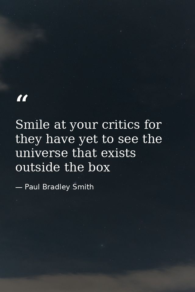 Smile at your critics for they have yet to see the universe that exists outside the box — Paul Bradley Smith