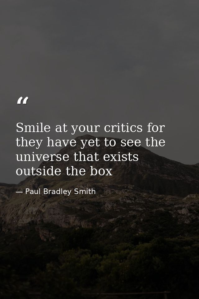 Smile at your critics for they have yet to see the universe that exists outside the box — Paul Bradley Smith