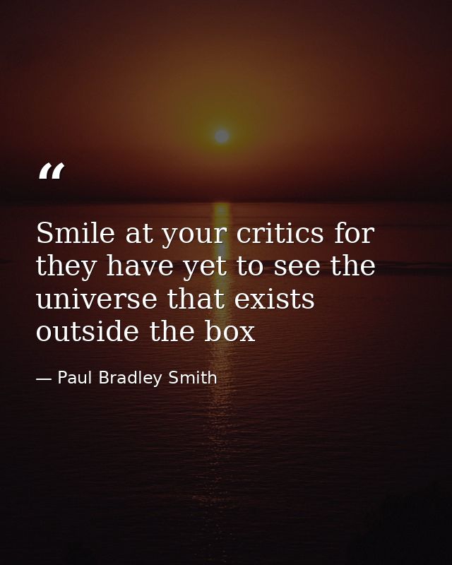 Smile at your critics for they have yet to see the universe that exists outside the box — Paul Bradley Smith
