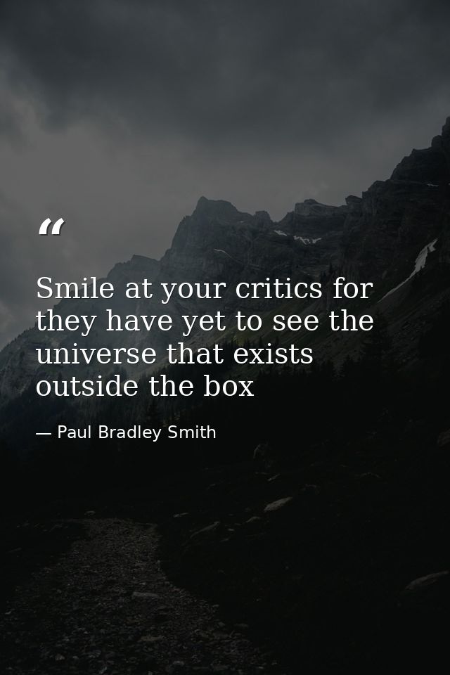 Smile at your critics for they have yet to see the universe that exists outside the box — Paul Bradley Smith
