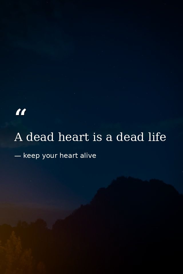 A dead heart is a dead life — keep your heart alive