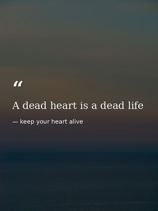 A dead heart is a dead life — keep your heart alive