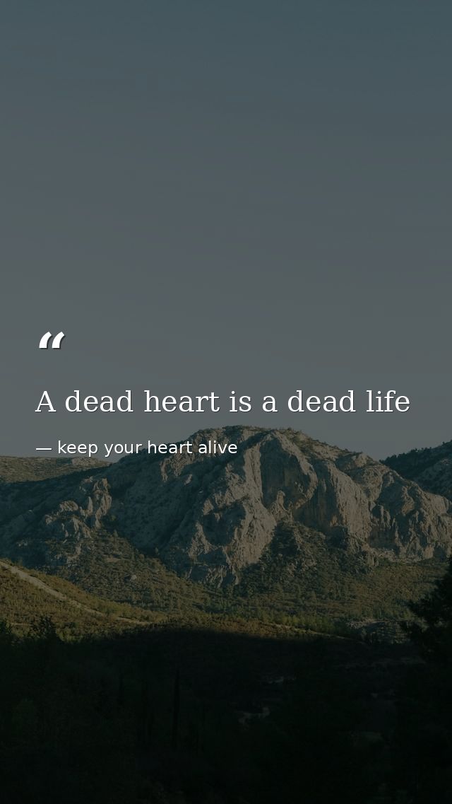 A dead heart is a dead life — keep your heart alive