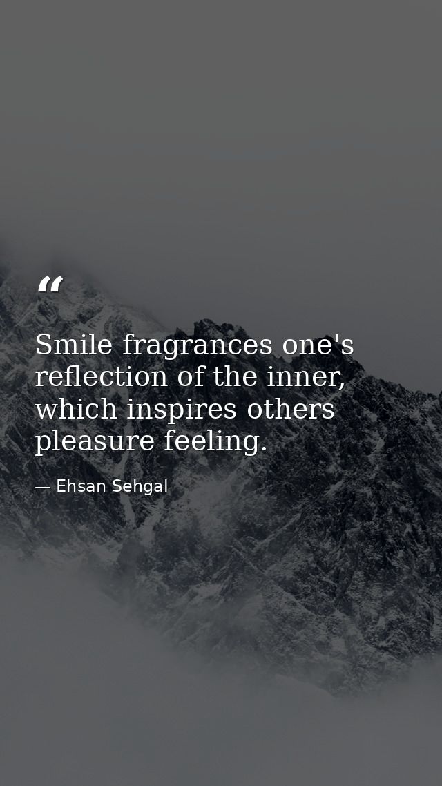Smile fragrances one's reflection of the inner, which inspires others pleasure feeling. — Ehsan Sehgal