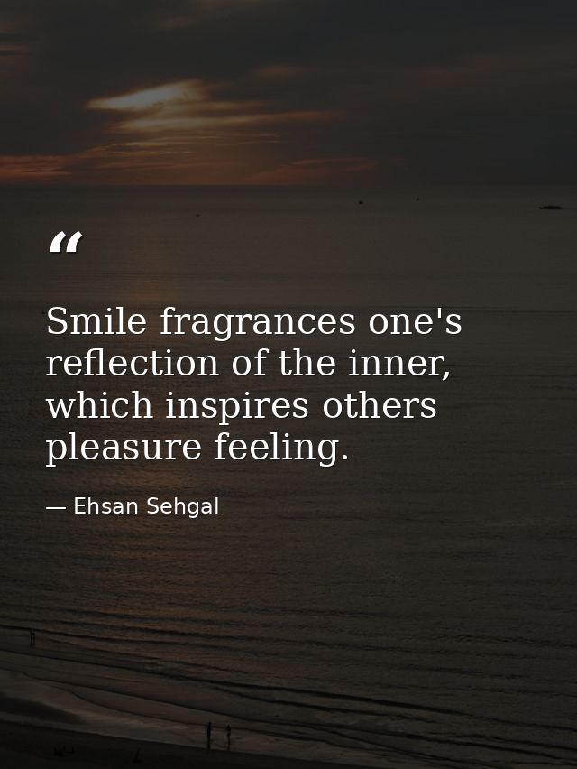 Smile fragrances one's reflection of the inner, which inspires others pleasure feeling. — Ehsan Sehgal
