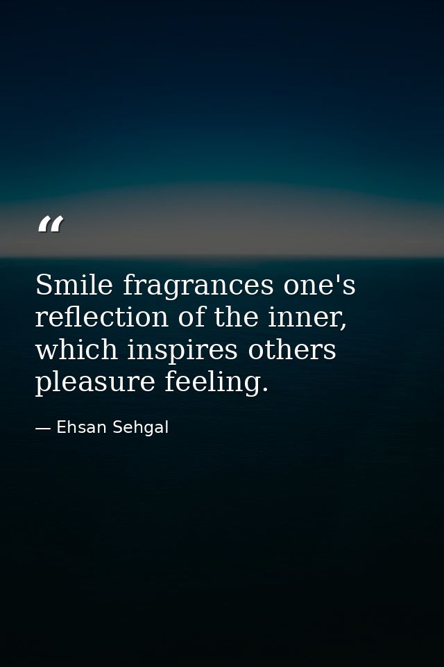Smile fragrances one's reflection of the inner, which inspires others pleasure feeling. — Ehsan Sehgal