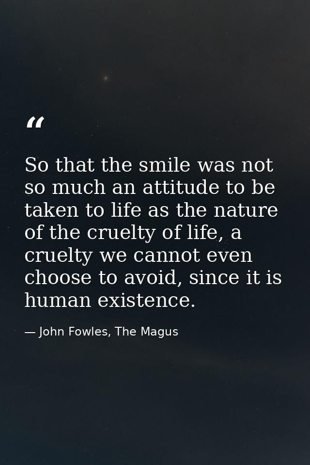 So that the smile was not so much an attitude to be taken to life as the nature of the cruelty of life, a cruelty we can — John Fowles, The Magus