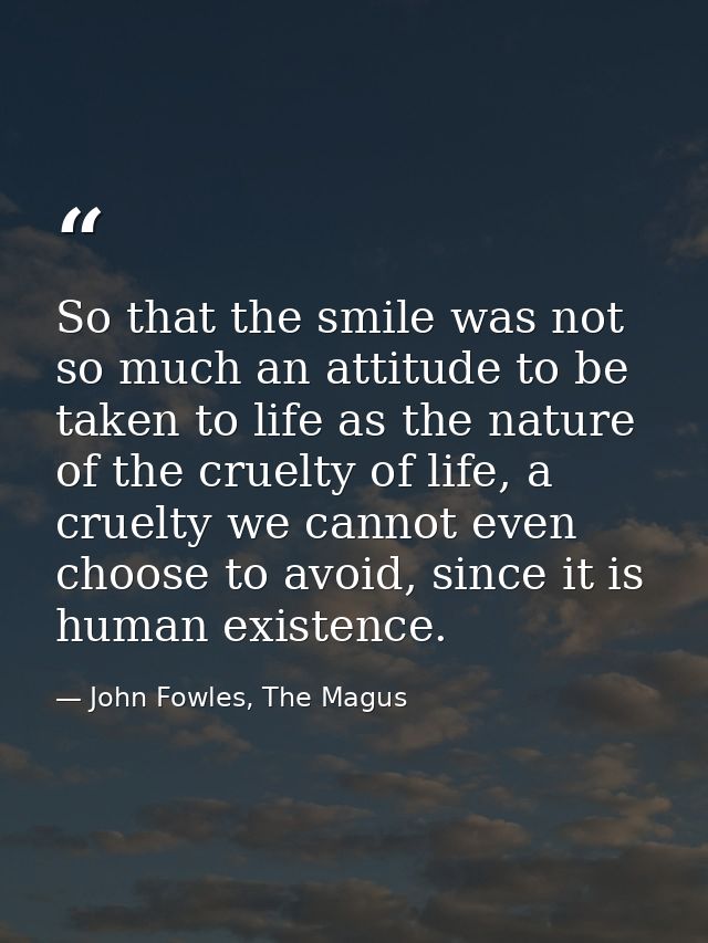 So that the smile was not so much an attitude to be taken to life as the nature of the cruelty of life, a cruelty we can — John Fowles, The Magus