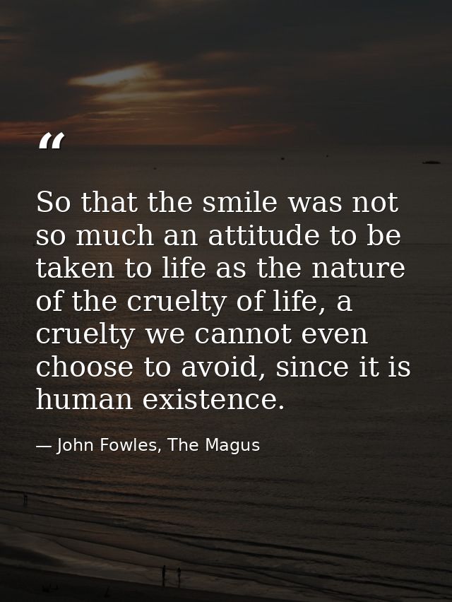 So that the smile was not so much an attitude to be taken to life as the nature of the cruelty of life, a cruelty we can — John Fowles, The Magus