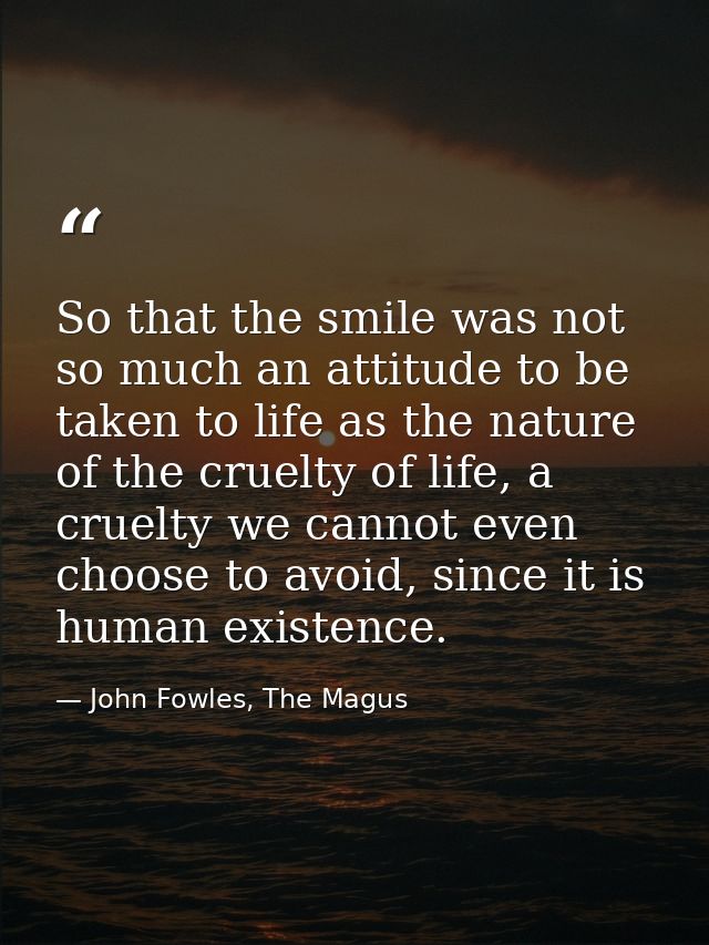 So that the smile was not so much an attitude to be taken to life as the nature of the cruelty of life, a cruelty we can — John Fowles, The Magus