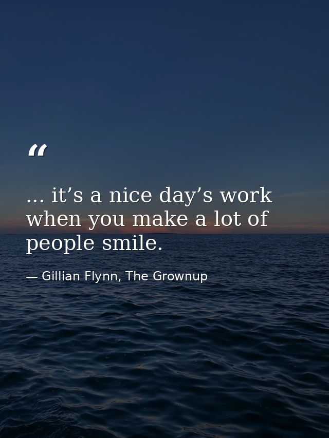 ... it’s a nice day’s work when you make a lot of people smile. — Gillian Flynn, The Grownup