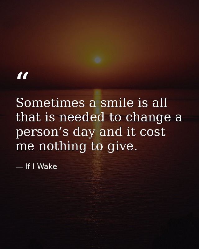 Sometimes a smile is all that is needed to change a person’s day and it cost me nothing to give. — If I Wake